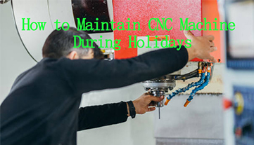 Cách bảo trì máy CNC trong kỳ nghỉ lễ