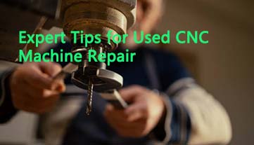 Lời khuyên của chuyên gia khi sửa chữa máy CNC đã qua sử dụng