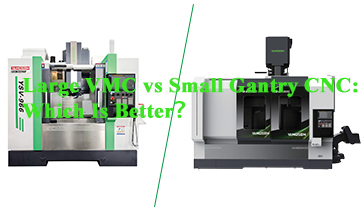 Máy CNC VMC cỡ lớn so với máy CNC khung giàn cỡ nhỏ: Loại nào tốt hơn?